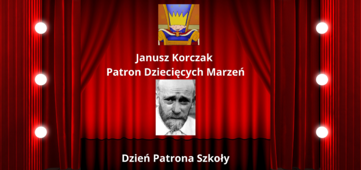 Na tle czerwonego tła imitującego kurtynę teatralną zdjęcie Janusza Korczaka i rysunek króla Maciusia I oraz napis Janusz Korczak Patron Dziecięcych Marzeń, Dzień Patrona Szkoły.