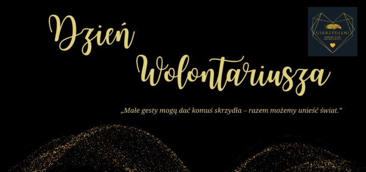 Złoty napis na czarnym tle – dzień wolontariusza. Złote ozdobniki oraz logo wolontariatu – złote serce ze złotym piórem. Na czarnym tle zamieszczony jest cytat: „Małe gesty mogą dać komuś skrzydła – razem możemy unieść świat.”