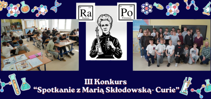 na granatowym tle, w centrum znajduje sie wizerunek Marii Skłodowskiej- Curie oraz dwie tabliczki z nazwami odkrytych przez nią pierwiastków chemicznych. Po lewej stronie znajduje się zdjęcie z slai lekcyjnej gdzie odbywał się konkurs, a po prawej zdjęcie wszystkich uczestników konkursu wraz a Panią Wicedyrektor oraz organizatorami konkursu: nauczycielką fizyki i nauczycielem chemii. Obrazek udekorowany jest kolorowymi symbolami chemicznymi, a na dole znaduje się napis "III Konkurs Spotkanie z Marią Skłodowską- Curie".