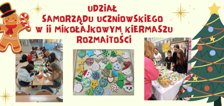 Na żóltym tle znajdują się trzy zdjęcia: z przygotowywania pierników, gotowych pierniczków oraz stoiska SU. Wszystko ozdobione świątecznymi akcentami: choinką, pierniczkiem i gwiazdkami. U góry na środku znajduje się czerwony napis: Udział Samorządu Uczniowskiego w II Mikołajkowym Kiermaszu Rozmaitości.