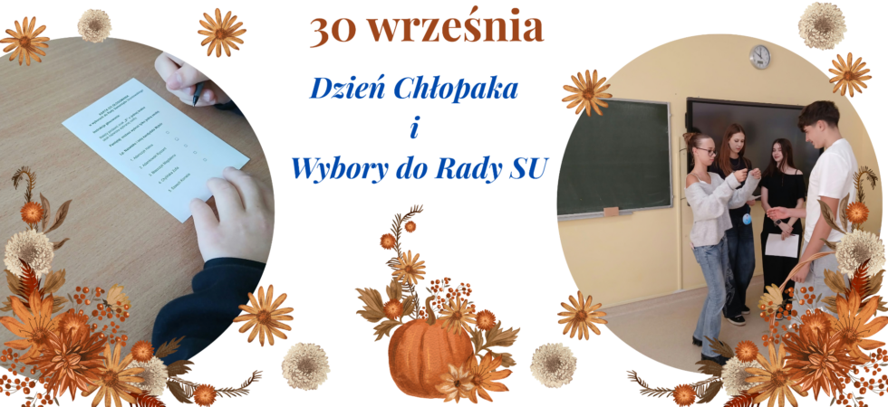 Na białym tle znajdują się dwa owalne zdjęcia: po lewej- zbliżenie na ławkę szkolną oraz ręce ucznia, pomiędzy którymi znajduje się karta do głosowania w wyborach Rady SU, a po prawej- trzy przedstawicielki SU, z których jedna wręcza koledze medal „Najsymatyczniejszego Chłopaka w klasie”. Zdjęcia ozdobione są jesiennymi symbolami, np. suszonymi kwiatkami, dynią. W centrum obrazka znajduje się jasny, brązowy napis: 30 wrzesnia, a poniżej granatowy napis: Dzień Chłopaka i Wybory do Rady SU.