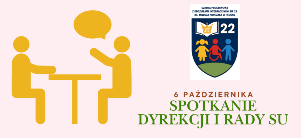 Na jasnoróżowym tle po lewej stronie znajduje się pomarańczowa grafika przedstawiająca dwie osoby, które konwerusją ze sobą przy stole, następnie po prawej stronie, na górze jest logo szkoły: granatowy napis SZKOŁA PODSTAWOWA Z ODDZIAŁAMI INTEGRACYJNYMI NR 22 IM. JANUSZA KORCZAKA, a pod spodem granatowa tarcza, na której znajdują się graficzne symbole: białej, otwartej księgi na której jest złota korona z inicjałami JK, liczba 22, a pod tym: trzy kolorowe postaci: żółta dziewczynka, czerwona osoba na wózku i niebieski chłopiec. Po prawej stronie obrazka na dole znajduje się napis 6 PAŹDZIERNIKA (na brązowo), a pod spodem SPOTKANIE DYREKCJI I RADY SU (na zielono).